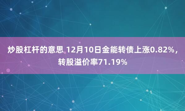 炒股杠杆的意思 12月10日金能转债上涨0.82%，转股溢价率71.19%