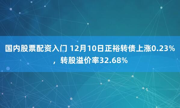 国内股票配资入门 12月10日正裕转债上涨0.23%，转股溢价率32.68%