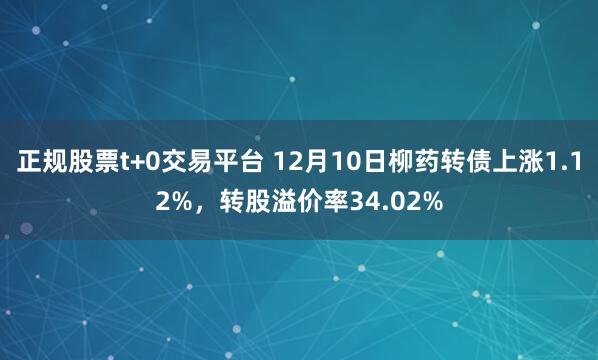 正规股票t+0交易平台 12月10日柳药转债上涨1.12%，转股溢价率34.02%