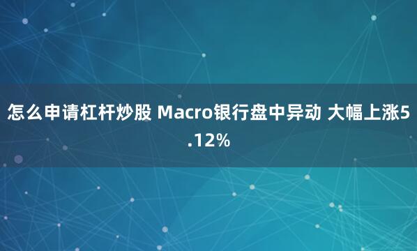 怎么申请杠杆炒股 Macro银行盘中异动 大幅上涨5.12%