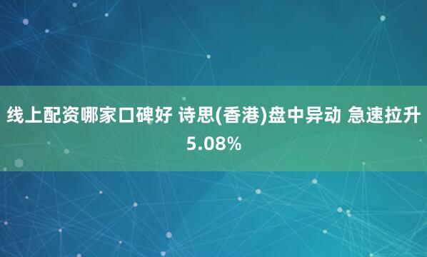 线上配资哪家口碑好 诗思(香港)盘中异动 急速拉升5.08%