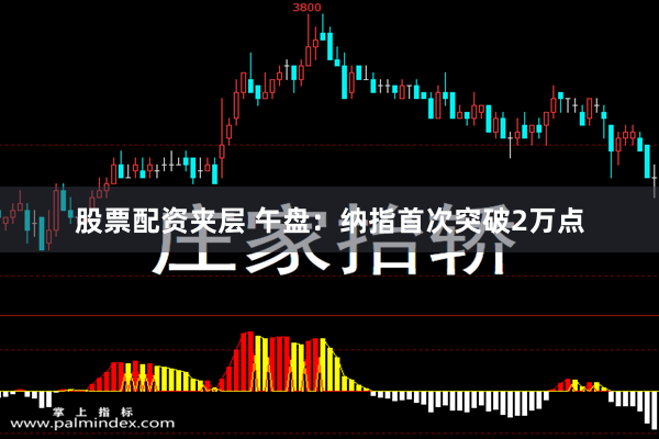 股票配资夹层 午盘：纳指首次突破2万点