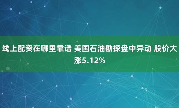 线上配资在哪里靠谱 美国石油勘探盘中异动 股价大涨5.12%