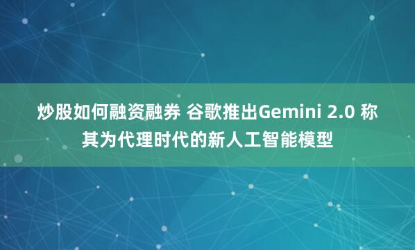 炒股如何融资融券 谷歌推出Gemini 2.0 称其为代理时代的新人工智能模型