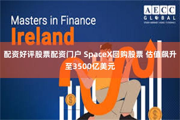 配资好评股票配资门户 SpaceX回购股票 估值飙升至3500亿美元