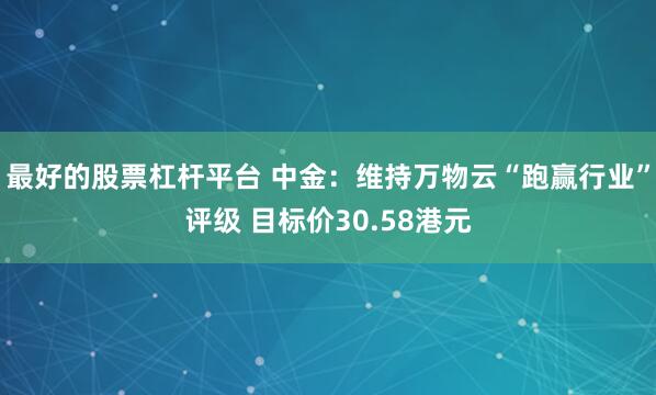 最好的股票杠杆平台 中金：维持万物云“跑赢行业”评级 目标价30.58港元