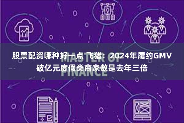 股票配资哪种好一点 飞猪：2024年履约GMV破亿元度假类商家数是去年三倍