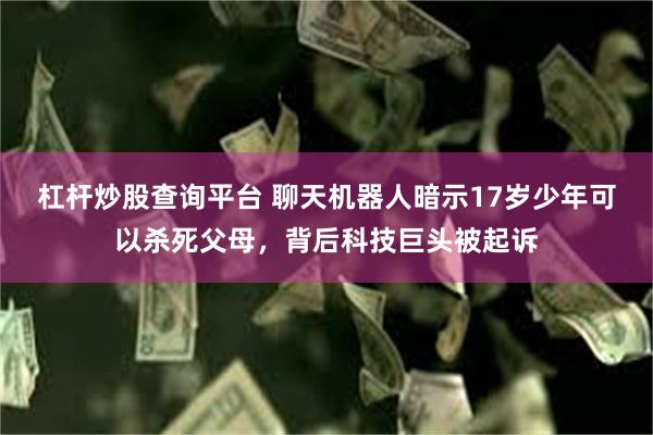 杠杆炒股查询平台 聊天机器人暗示17岁少年可以杀死父母，背后科技巨头被起诉