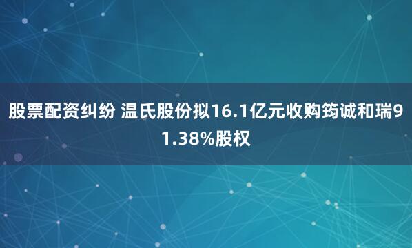 股票配资纠纷 温氏股份拟16.1亿元收购筠诚和瑞91.38%股权