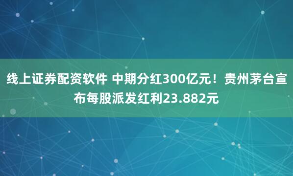 线上证券配资软件 中期分红300亿元！贵州茅台宣布每股派发红利23.882元