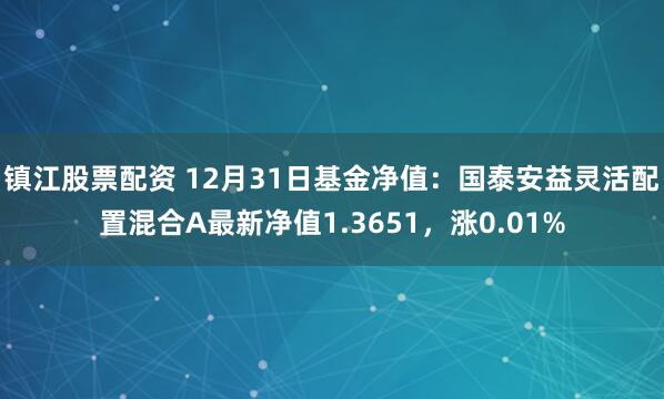 镇江股票配资 12月31日基金净值：国泰安益灵活配置混合A最新净值1.3651，涨0.01%