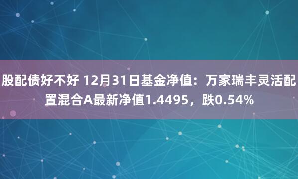 股配债好不好 12月31日基金净值：万家瑞丰灵活配置混合A最新净值1.4495，跌0.54%