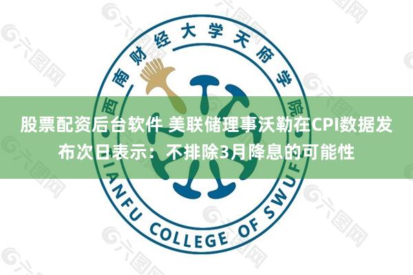 股票配资后台软件 美联储理事沃勒在CPI数据发布次日表示：不排除3月降息的可能性