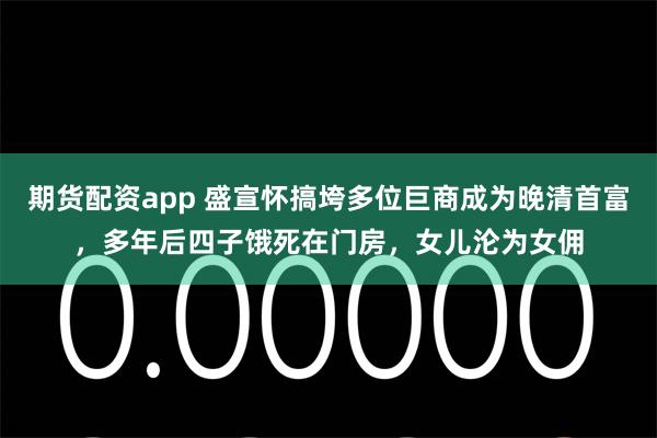 期货配资app 盛宣怀搞垮多位巨商成为晚清首富，多年后四子饿死在门房，女儿沦为女佣