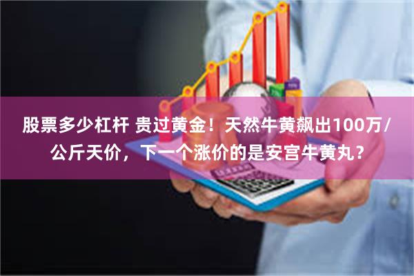 股票多少杠杆 贵过黄金！天然牛黄飙出100万/公斤天价，下一个涨价的是安宫牛黄丸？