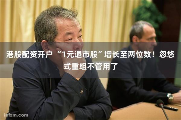 港股配资开户 “1元退市股”增长至两位数！忽悠式重组不管用了