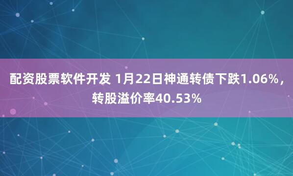 配资股票软件开发 1月22日神通转债下跌1.06%，转股溢价率40.53%