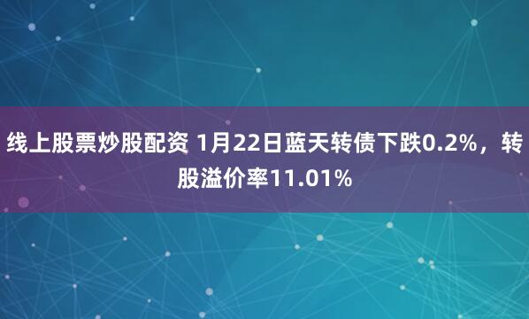 线上股票炒股配资 1月22日蓝天转债下跌0.2%，转股溢价率11.01%