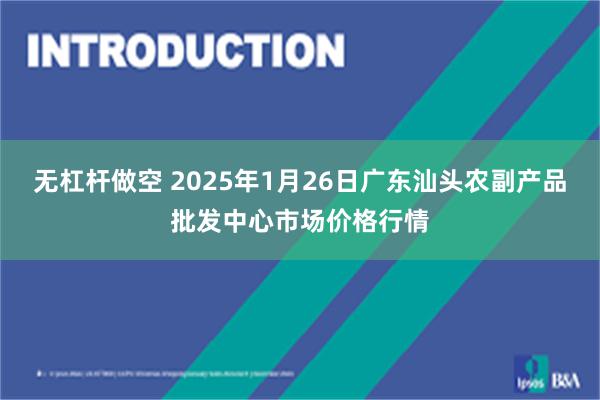 无杠杆做空 2025年1月26日广东汕头农副产品批发中心市场价格行情