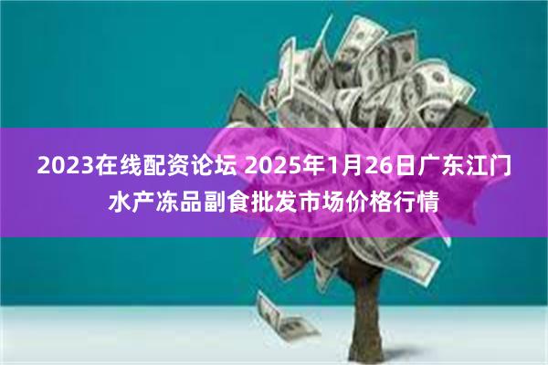 2023在线配资论坛 2025年1月26日广东江门水产冻品副食批发市场价格行情