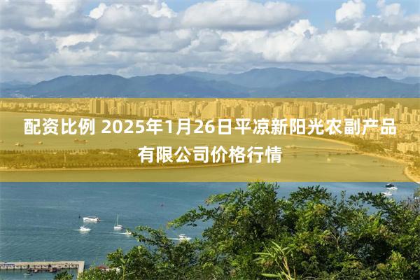 配资比例 2025年1月26日平凉新阳光农副产品有限公司价格行情