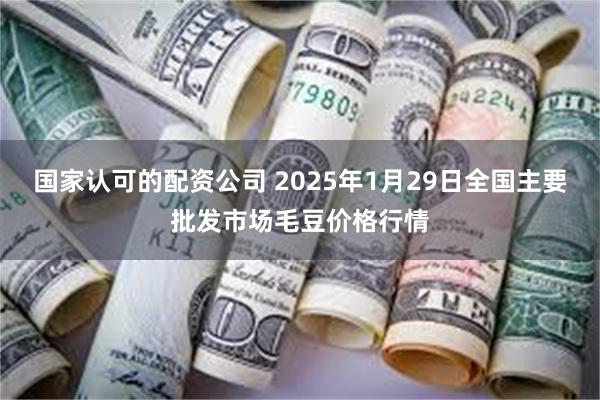 国家认可的配资公司 2025年1月29日全国主要批发市场毛豆价格行情