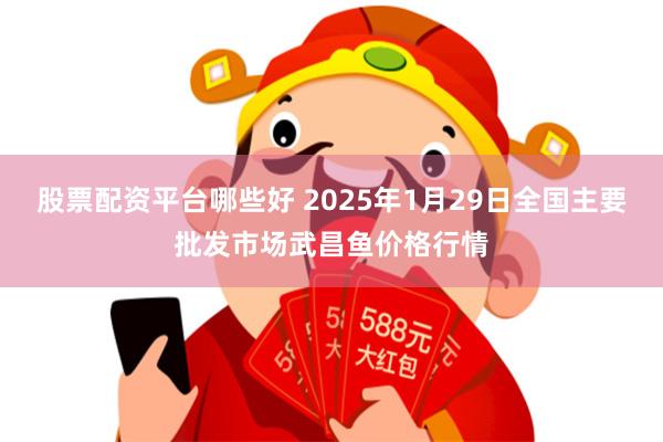 股票配资平台哪些好 2025年1月29日全国主要批发市场武昌鱼价格行情