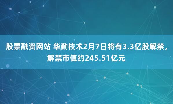 股票融资网站 华勤技术2月7日将有3.3亿股解禁，解禁市值约245.51亿元