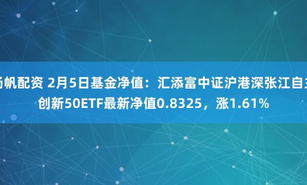 扬帆配资 2月5日基金净值：汇添富中证沪港深张江自主创新50ETF最新净值0.8325，涨1.61%