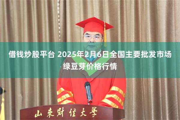 借钱炒股平台 2025年2月6日全国主要批发市场绿豆芽价格行情