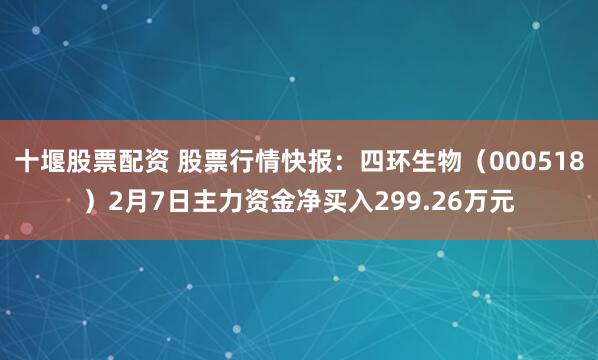 十堰股票配资 股票行情快报：四环生物（000518）2月7日主力资金净买入299.26万元