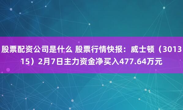 股票配资公司是什么 股票行情快报：威士顿（301315）2月7日主力资金净买入477.64万元