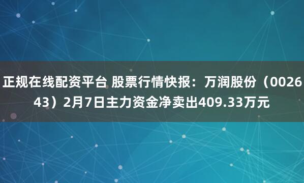 正规在线配资平台 股票行情快报：万润股份（002643）2月7日主力资金净卖出409.33万元