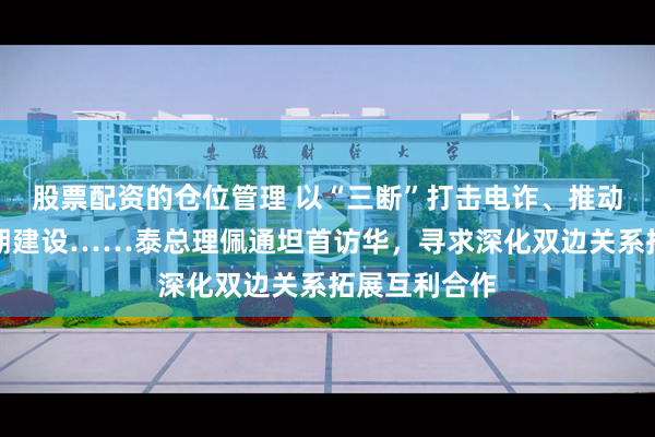 股票配资的仓位管理 以“三断”打击电诈、推动中泰铁路二期建设……泰总理佩通坦首访华，寻求深化双边关系拓展互利合作