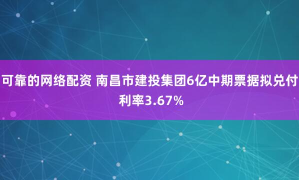 可靠的网络配资 南昌市建投集团6亿中期票据拟兑付 利率3.67%