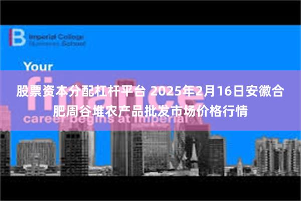 股票资本分配杠杆平台 2025年2月16日安徽合肥周谷堆农产品批发市场价格行情