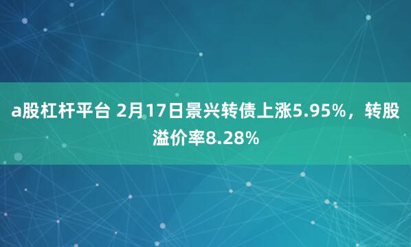 a股杠杆平台 2月17日景兴转债上涨5.95%，转股溢价率8.28%