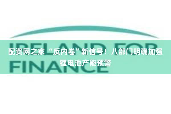 配资网之家 “反内卷”新信号！八部门明确加强锂电池产能预警