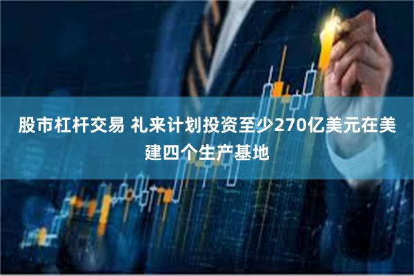 股市杠杆交易 礼来计划投资至少270亿美元在美建四个生产基地