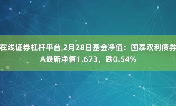 在线证劵杠杆平台 2月28日基金净值：国泰双利债券A最新净值1.673，跌0.54%