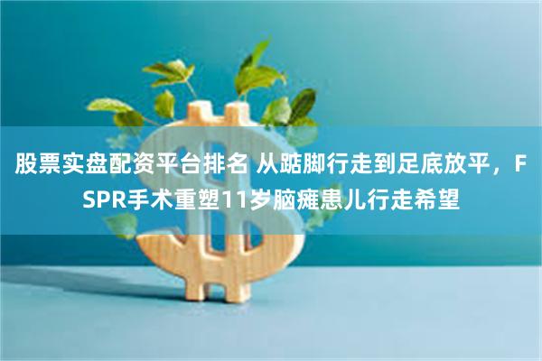 股票实盘配资平台排名 从踮脚行走到足底放平，FSPR手术重塑11岁脑瘫患儿行走希望