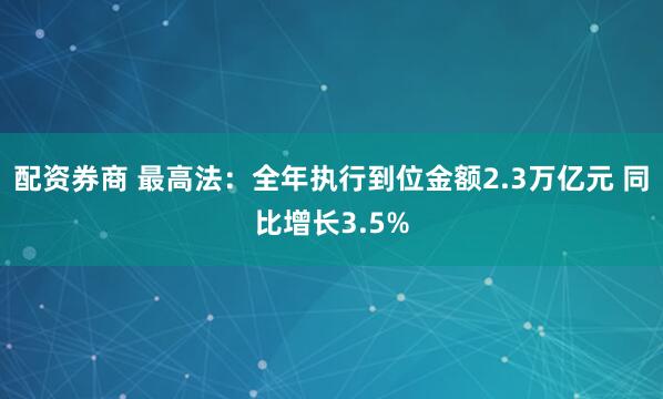 配资券商 最高法：全年执行到位金额2.3万亿元 同比增长3.5%