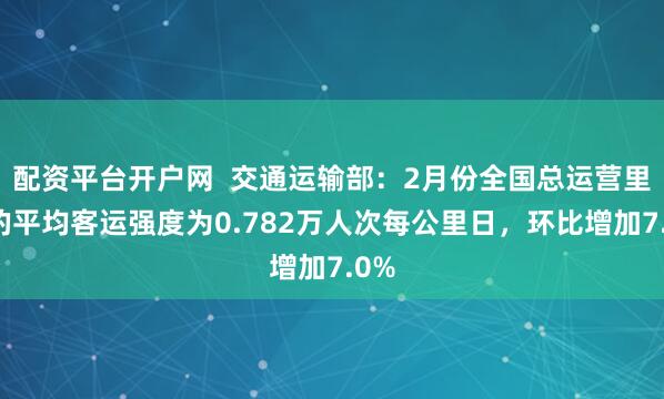 配资平台开户网  交通运输部：2月份全国总运营里程的平均客运强度为0.782万人次每公里日，环比增加7.0%