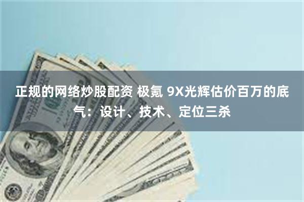 正规的网络炒股配资 极氪 9X光辉估价百万的底气：设计、技术、定位三杀