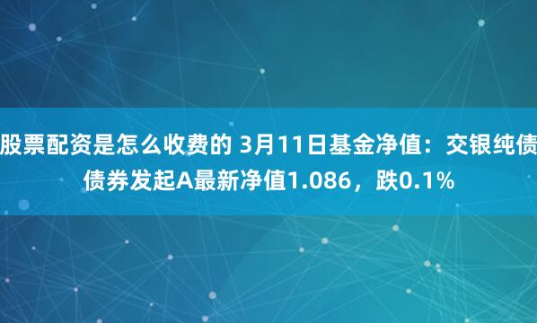 股票配资是怎么收费的 3月11日基金净值：交银纯债债券发起A最新净值1.086，跌0.1%