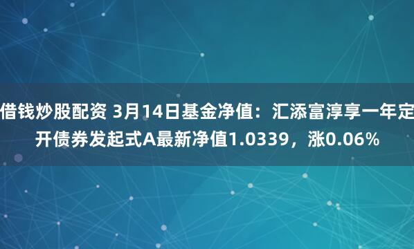 借钱炒股配资 3月14日基金净值：汇添富淳享一年定开债券发起式A最新净值1.0339，涨0.06%