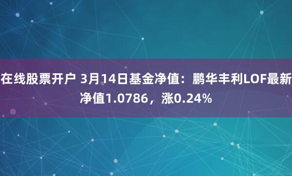 在线股票开户 3月14日基金净值：鹏华丰利LOF最新净值1.0786，涨0.24%