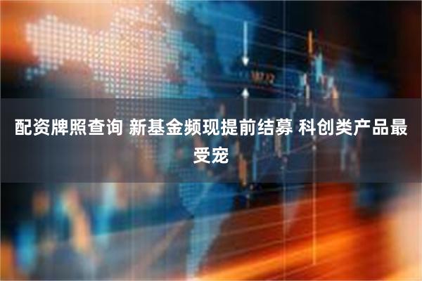 配资牌照查询 新基金频现提前结募 科创类产品最受宠